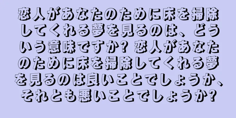 恋人があなたのために床を掃除してくれる夢を見るのは、どういう意味ですか? 恋人があなたのために床を掃除してくれる夢を見るのは良いことでしょうか、それとも悪いことでしょうか?