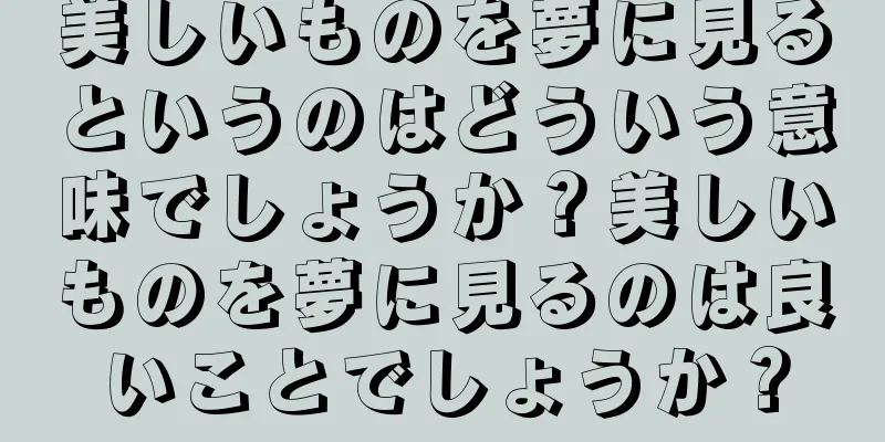美しいものを夢に見るというのはどういう意味でしょうか？美しいものを夢に見るのは良いことでしょうか？