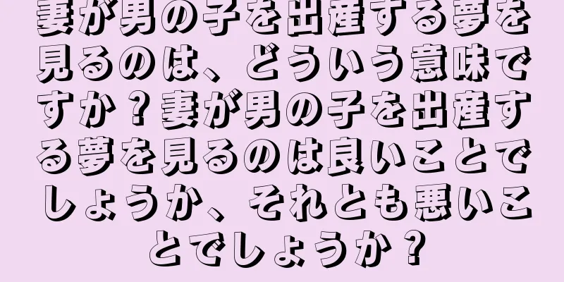 妻が男の子を出産する夢を見るのは、どういう意味ですか？妻が男の子を出産する夢を見るのは良いことでしょうか、それとも悪いことでしょうか？