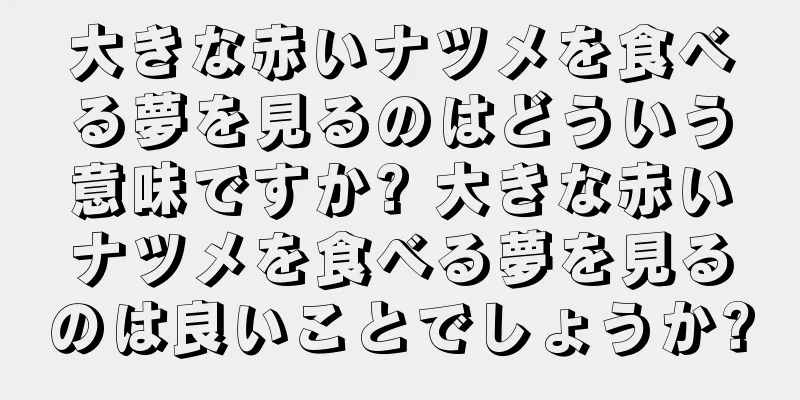 大きな赤いナツメを食べる夢を見るのはどういう意味ですか? 大きな赤いナツメを食べる夢を見るのは良いことでしょうか?