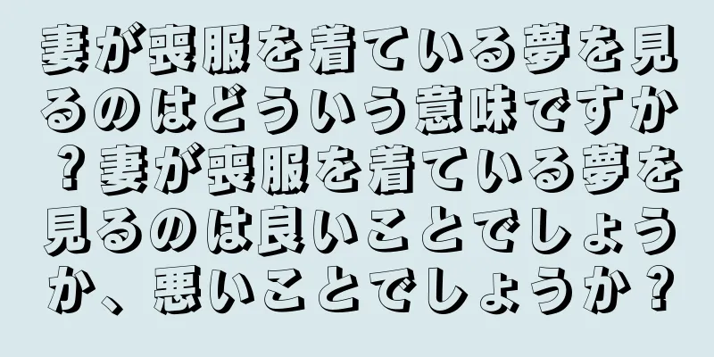 妻が喪服を着ている夢を見るのはどういう意味ですか？妻が喪服を着ている夢を見るのは良いことでしょうか、悪いことでしょうか？