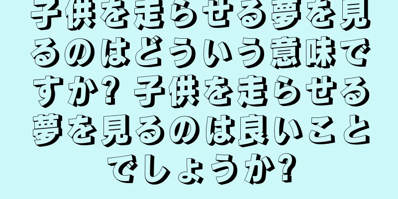 子供を走らせる夢を見るのはどういう意味ですか? 子供を走らせる夢を見るのは良いことでしょうか?