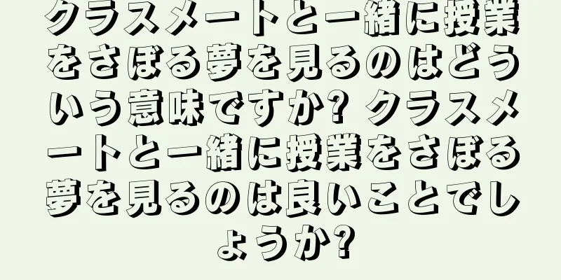 クラスメートと一緒に授業をさぼる夢を見るのはどういう意味ですか? クラスメートと一緒に授業をさぼる夢を見るのは良いことでしょうか?