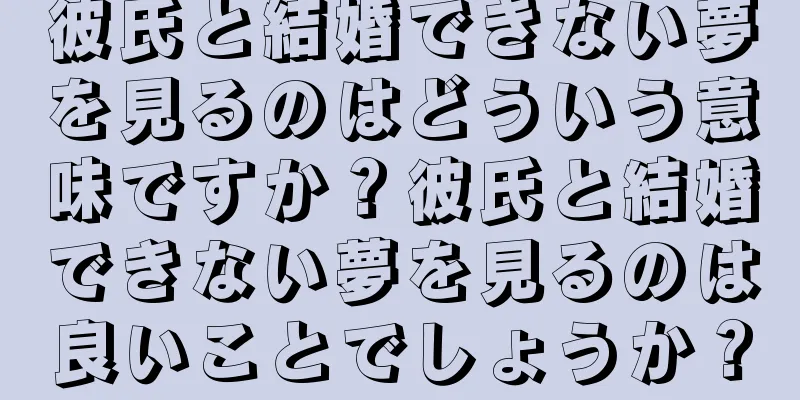 彼氏と結婚できない夢を見るのはどういう意味ですか？彼氏と結婚できない夢を見るのは良いことでしょうか？