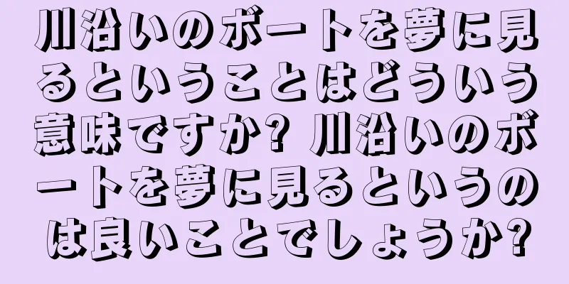 川沿いのボートを夢に見るということはどういう意味ですか? 川沿いのボートを夢に見るというのは良いことでしょうか?