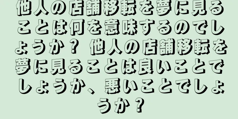 他人の店舗移転を夢に見ることは何を意味するのでしょうか？ 他人の店舗移転を夢に見ることは良いことでしょうか、悪いことでしょうか？