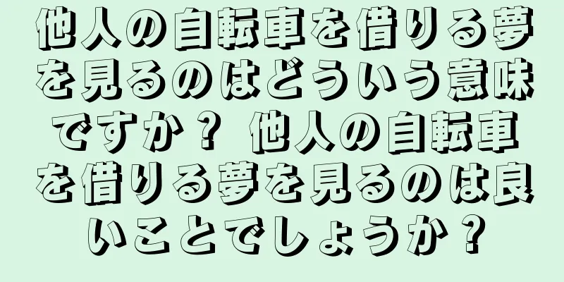 他人の自転車を借りる夢を見るのはどういう意味ですか？ 他人の自転車を借りる夢を見るのは良いことでしょうか？