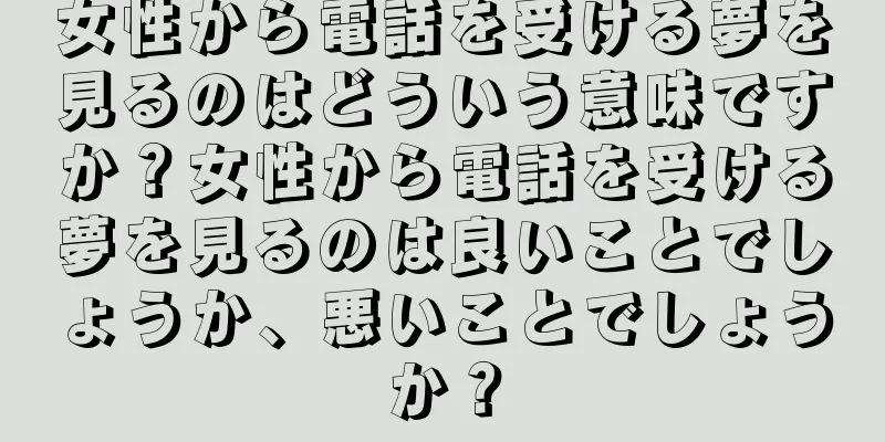 女性から電話を受ける夢を見るのはどういう意味ですか？女性から電話を受ける夢を見るのは良いことでしょうか、悪いことでしょうか？