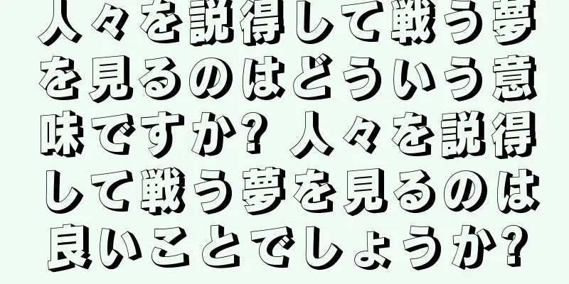 人々を説得して戦う夢を見るのはどういう意味ですか? 人々を説得して戦う夢を見るのは良いことでしょうか?