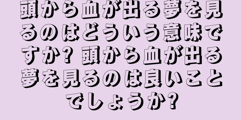 頭から血が出る夢を見るのはどういう意味ですか? 頭から血が出る夢を見るのは良いことでしょうか?