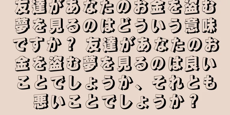 友達があなたのお金を盗む夢を見るのはどういう意味ですか？ 友達があなたのお金を盗む夢を見るのは良いことでしょうか、それとも悪いことでしょうか？