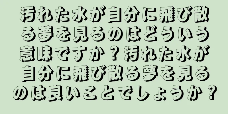 汚れた水が自分に飛び散る夢を見るのはどういう意味ですか？汚れた水が自分に飛び散る夢を見るのは良いことでしょうか？