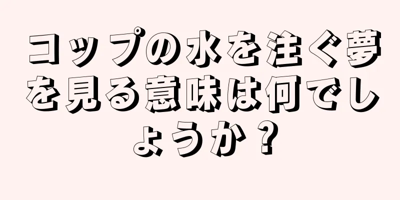 コップの水を注ぐ夢を見る意味は何でしょうか？