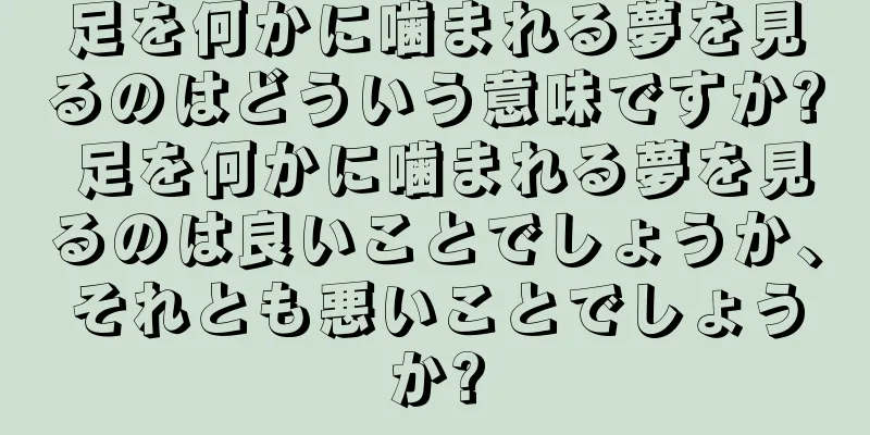 足を何かに噛まれる夢を見るのはどういう意味ですか? 足を何かに噛まれる夢を見るのは良いことでしょうか、それとも悪いことでしょうか?
