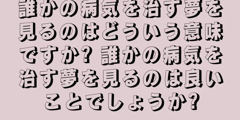 誰かの病気を治す夢を見るのはどういう意味ですか? 誰かの病気を治す夢を見るのは良いことでしょうか?