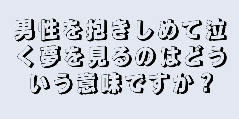 男性を抱きしめて泣く夢を見るのはどういう意味ですか？
