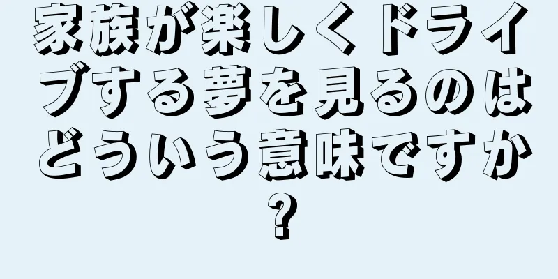 家族が楽しくドライブする夢を見るのはどういう意味ですか?