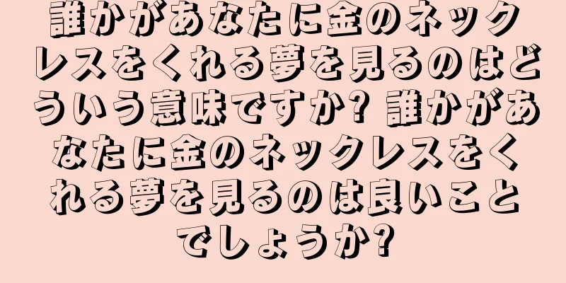 誰かがあなたに金のネックレスをくれる夢を見るのはどういう意味ですか? 誰かがあなたに金のネックレスをくれる夢を見るのは良いことでしょうか?