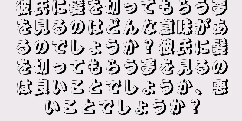 彼氏に髪を切ってもらう夢を見るのはどんな意味があるのでしょうか？彼氏に髪を切ってもらう夢を見るのは良いことでしょうか、悪いことでしょうか？