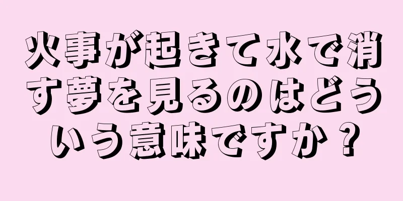 火事が起きて水で消す夢を見るのはどういう意味ですか？