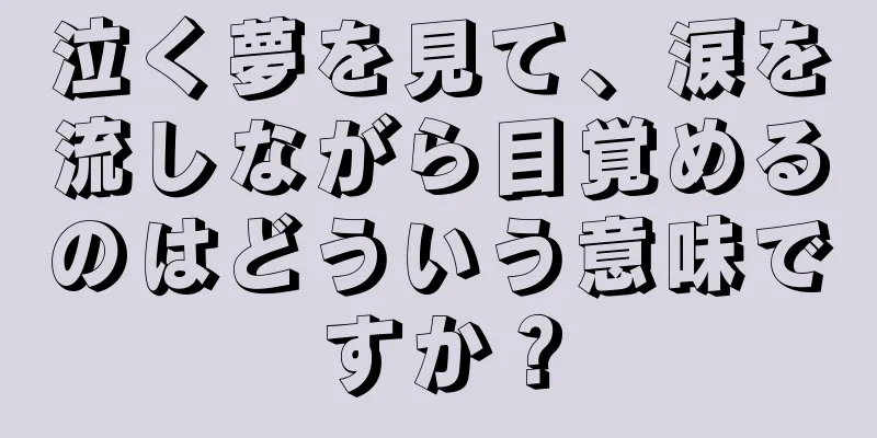 泣く夢を見て、涙を流しながら目覚めるのはどういう意味ですか？