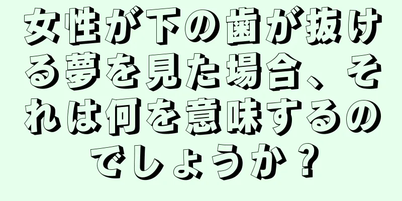 女性が下の歯が抜ける夢を見た場合、それは何を意味するのでしょうか？