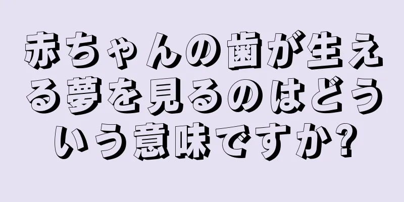 赤ちゃんの歯が生える夢を見るのはどういう意味ですか?