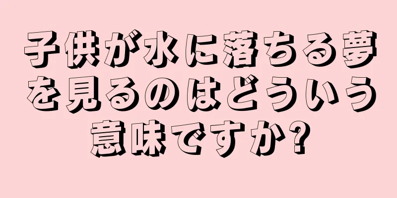 子供が水に落ちる夢を見るのはどういう意味ですか?