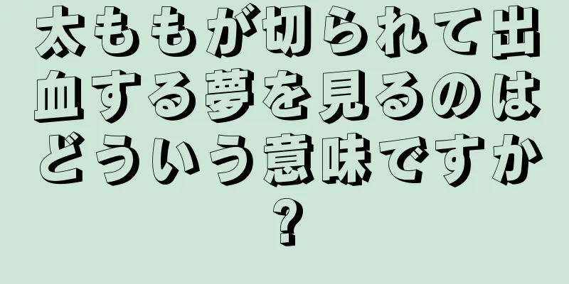 太ももが切られて出血する夢を見るのはどういう意味ですか?