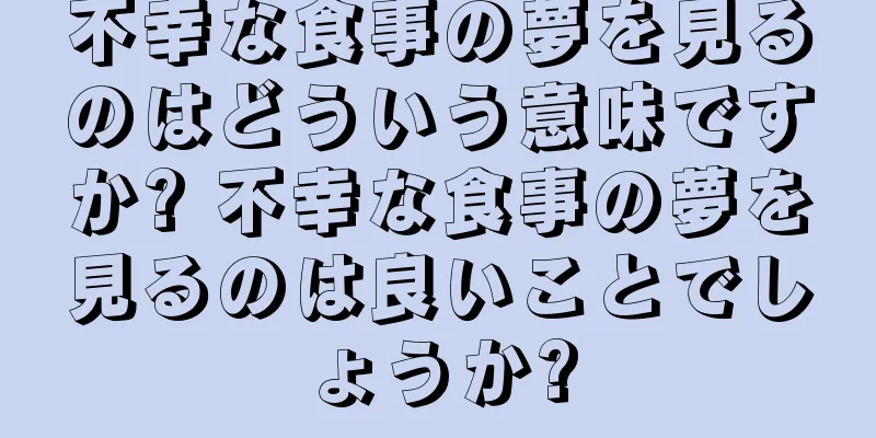 不幸な食事の夢を見るのはどういう意味ですか? 不幸な食事の夢を見るのは良いことでしょうか?