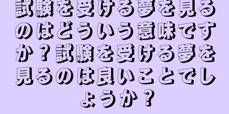 試験を受ける夢を見るのはどういう意味ですか？試験を受ける夢を見るのは良いことでしょうか？