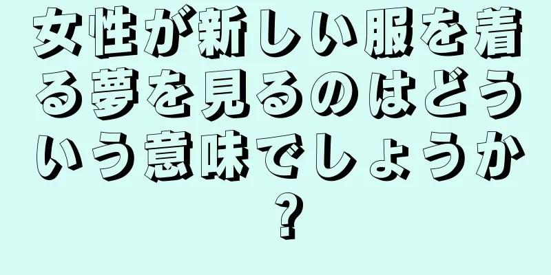 女性が新しい服を着る夢を見るのはどういう意味でしょうか？