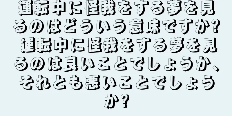運転中に怪我をする夢を見るのはどういう意味ですか? 運転中に怪我をする夢を見るのは良いことでしょうか、それとも悪いことでしょうか?