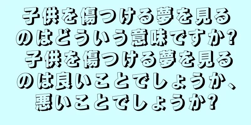 子供を傷つける夢を見るのはどういう意味ですか? 子供を傷つける夢を見るのは良いことでしょうか、悪いことでしょうか?