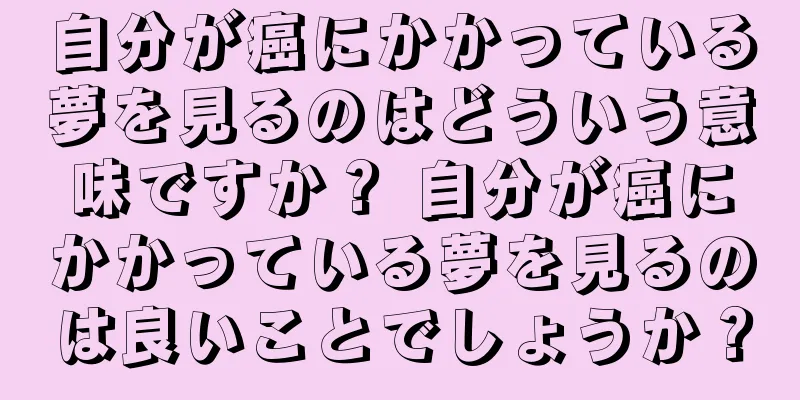 自分が癌にかかっている夢を見るのはどういう意味ですか？ 自分が癌にかかっている夢を見るのは良いことでしょうか？
