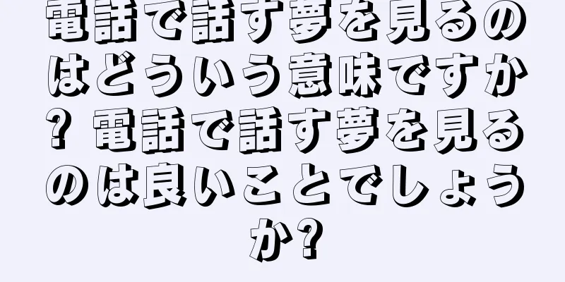 電話で話す夢を見るのはどういう意味ですか? 電話で話す夢を見るのは良いことでしょうか?