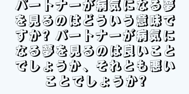 パートナーが病気になる夢を見るのはどういう意味ですか? パートナーが病気になる夢を見るのは良いことでしょうか、それとも悪いことでしょうか?