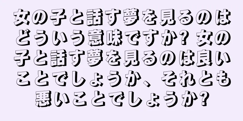 女の子と話す夢を見るのはどういう意味ですか? 女の子と話す夢を見るのは良いことでしょうか、それとも悪いことでしょうか?