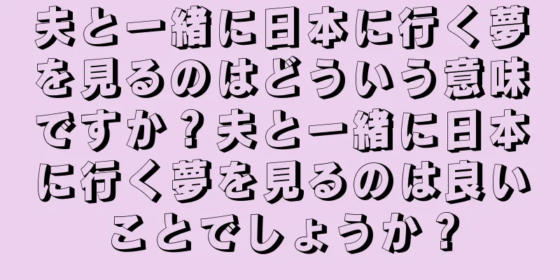 夫と一緒に日本に行く夢を見るのはどういう意味ですか？夫と一緒に日本に行く夢を見るのは良いことでしょうか？