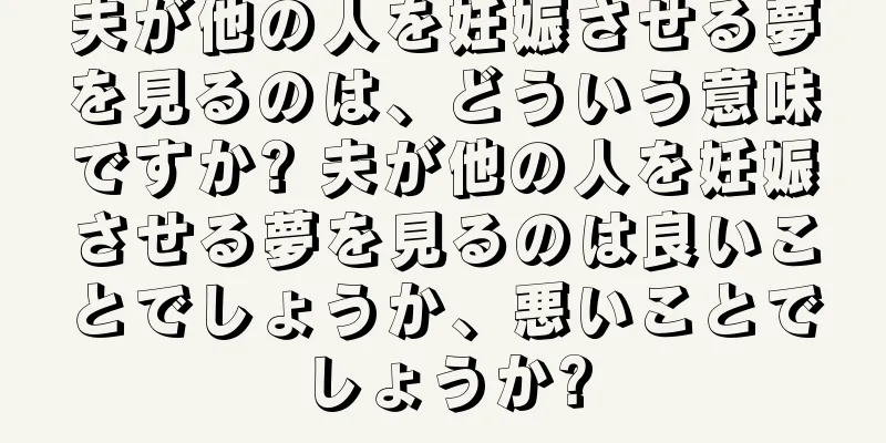 夫が他の人を妊娠させる夢を見るのは、どういう意味ですか? 夫が他の人を妊娠させる夢を見るのは良いことでしょうか、悪いことでしょうか?