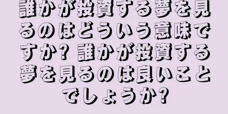 誰かが投資する夢を見るのはどういう意味ですか? 誰かが投資する夢を見るのは良いことでしょうか?