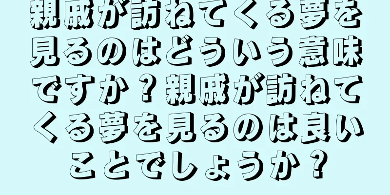 親戚が訪ねてくる夢を見るのはどういう意味ですか？親戚が訪ねてくる夢を見るのは良いことでしょうか？