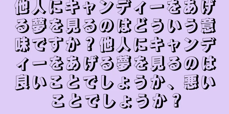 他人にキャンディーをあげる夢を見るのはどういう意味ですか？他人にキャンディーをあげる夢を見るのは良いことでしょうか、悪いことでしょうか？