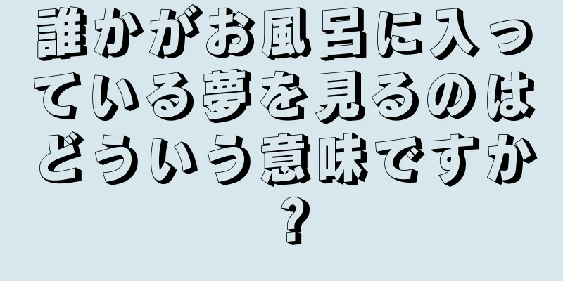 誰かがお風呂に入っている夢を見るのはどういう意味ですか？