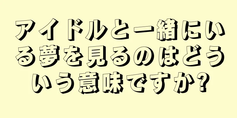 アイドルと一緒にいる夢を見るのはどういう意味ですか?
