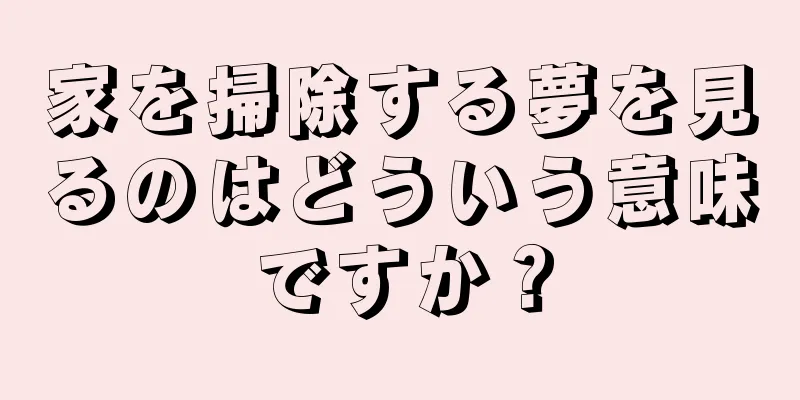 家を掃除する夢を見るのはどういう意味ですか？