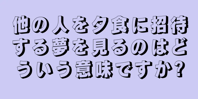 他の人を夕食に招待する夢を見るのはどういう意味ですか?