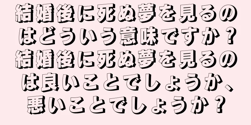 結婚後に死ぬ夢を見るのはどういう意味ですか？結婚後に死ぬ夢を見るのは良いことでしょうか、悪いことでしょうか？
