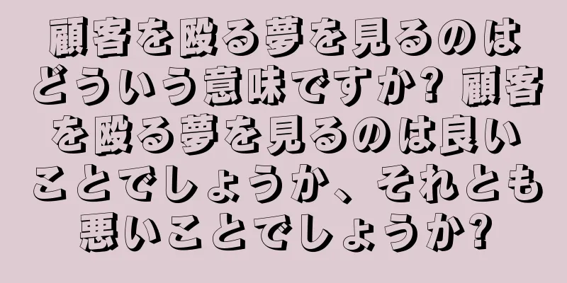 顧客を殴る夢を見るのはどういう意味ですか? 顧客を殴る夢を見るのは良いことでしょうか、それとも悪いことでしょうか?
