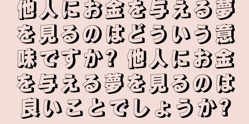 他人にお金を与える夢を見るのはどういう意味ですか? 他人にお金を与える夢を見るのは良いことでしょうか?